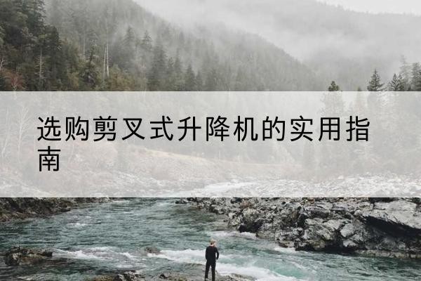 肥乡剪叉式升降机怎么选-选购剪叉式升降机的实用指南
