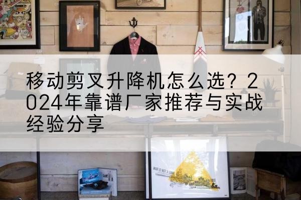 肥乡升降平台厂家推荐-移动剪叉升降机怎么选?2024年靠谱厂家推荐与实战经验分享