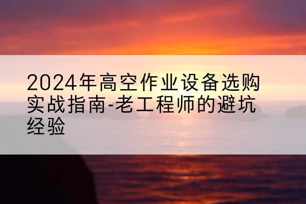 肥乡高空作业升降机厂家推荐-2024年高空作业设备选购实战指南-老工程师的避坑经验