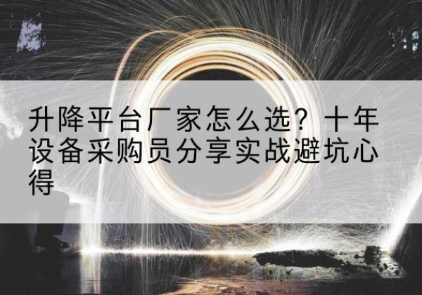 肥乡升降平台厂家-怎么选？十年设备采购员分享实战避坑心得