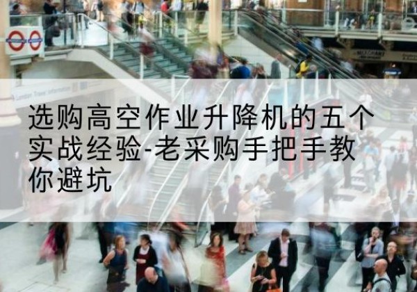 肥乡高空作业升降机厂家-选购高空作业升降机的五个实战经验-老采购手把手教你避坑