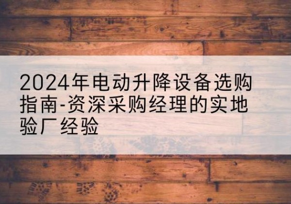 肥乡电动剪叉升降平台厂家-2024年电动升降设备选购指南-资深采购经理的实地验厂经验
