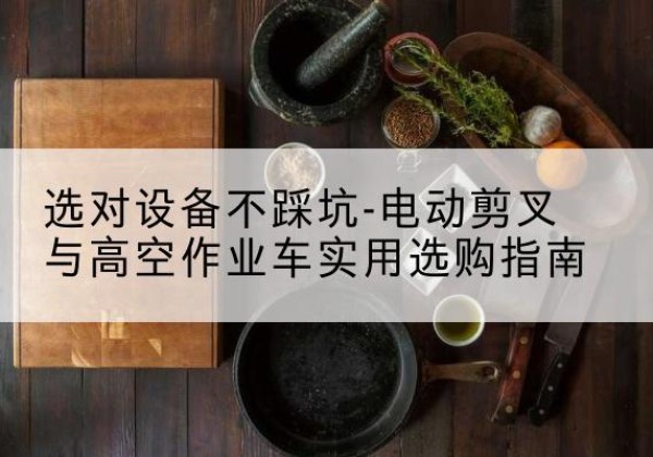肥乡电动剪叉升降平台怎么选-选对设备不踩坑-电动剪叉与高空作业车实用选购指南