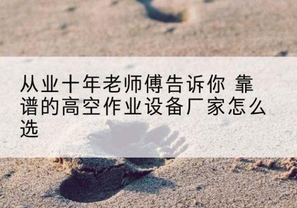 肥乡高空作业升降机厂家推荐-从业十年老师傅告诉你 靠谱的高空作业设备厂家怎么选