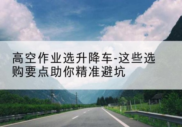 肥乡升降车厂家-高空作业选升降车-这些选购要点助你*避坑
