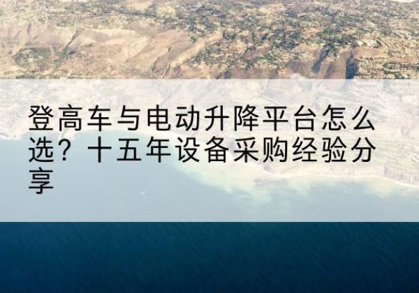 肥乡登高车厂家厂家-登高车与电动升降平台怎么选？十五年设备采购经验分享