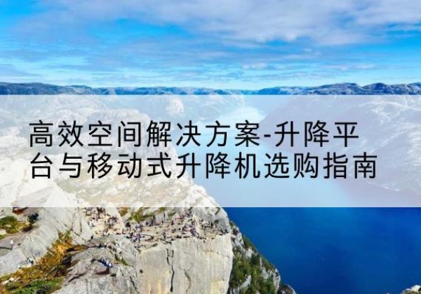 肥乡升降平台厂家-*空间解决方案-升降平台与移动式升降机选购指南