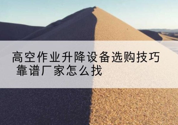肥乡电动升降平台厂家推荐-高空作业升降设备选购技巧 靠谱厂家怎么找