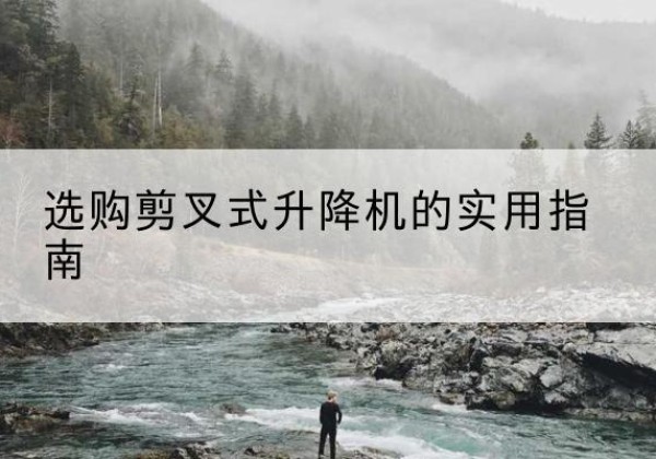 肥乡剪叉式升降机怎么选-选购剪叉式升降机的实用指南