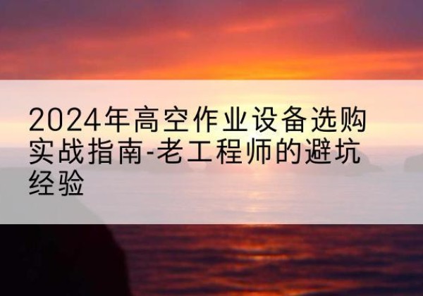 肥乡高空作业升降机厂家推荐-2024年高空作业设备选购实战指南-老工程师的避坑经验