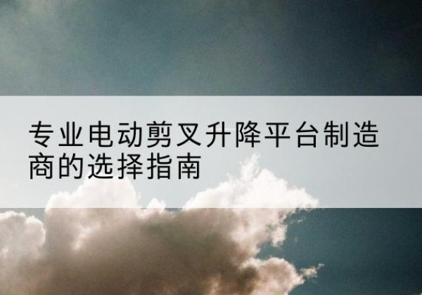肥乡电动剪叉升降平台厂家-专业电动剪叉升降平台制造商的选择指南